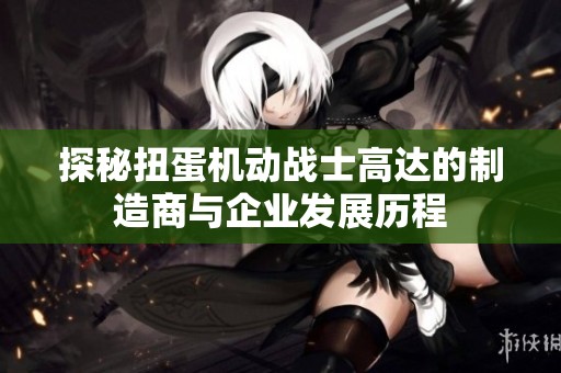 探秘扭蛋机动战士高达的制造商与企业发展历程