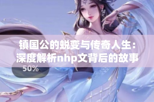镇国公的蜕变与传奇人生：深度解析nhp文背后的故事