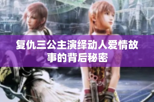 复仇三公主演绎动人爱情故事的背后秘密