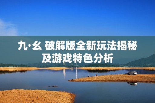 九·幺 破解版全新玩法揭秘及游戏特色分析