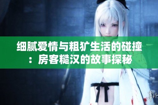 细腻爱情与粗犷生活的碰撞：房客糙汉的故事探秘