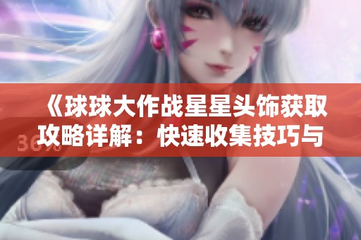 《球球大作战星星头饰获取攻略详解：快速收集技巧与玩法全解析》
