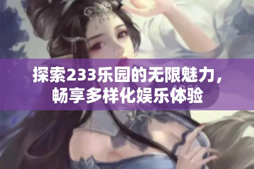 探索233乐园的无限魅力，畅享多样化娱乐体验