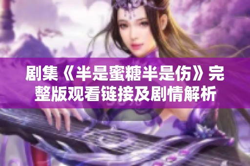 剧集《半是蜜糖半是伤》完整版观看链接及剧情解析