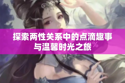 探索两性关系中的点滴趣事与温馨时光之旅