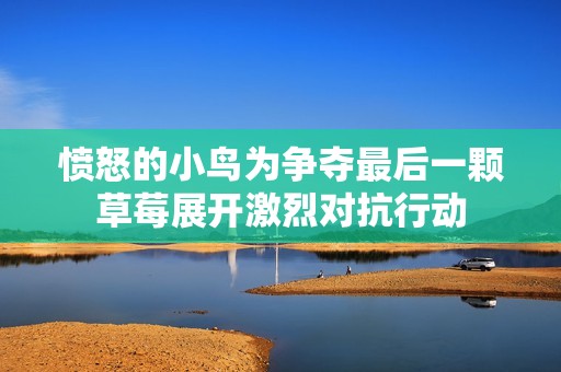 愤怒的小鸟为争夺最后一颗草莓展开激烈对抗行动