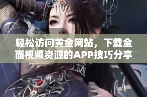 轻松访问黄金网站，下载全面视频资源的APP技巧分享