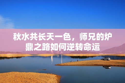 秋水共长天一色，师兄的炉鼎之路如何逆转命运
