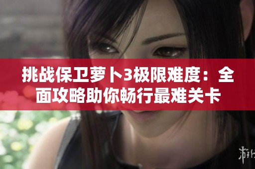 挑战保卫萝卜3极限难度：全面攻略助你畅行最难关卡