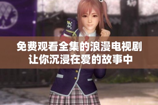 免费观看全集的浪漫电视剧 让你沉浸在爱的故事中