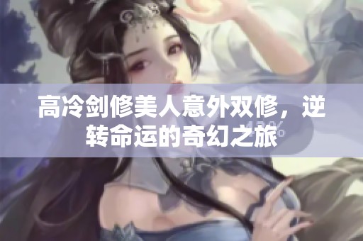 高冷剑修美人意外双修，逆转命运的奇幻之旅