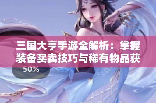 三国大亨手游全解析：掌握装备买卖技巧与稀有物品获取策略