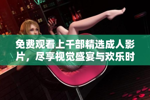 免费观看上千部精选成人影片，尽享视觉盛宴与欢乐时光