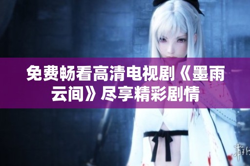 免费畅看高清电视剧《墨雨云间》尽享精彩剧情