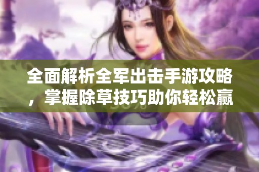 全面解析全军出击手游攻略，掌握除草技巧助你轻松赢战场