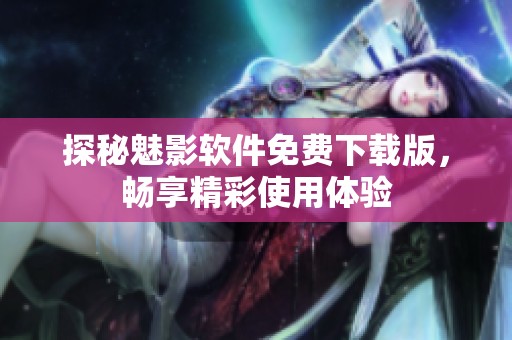 探秘魅影软件免费下载版，畅享精彩使用体验