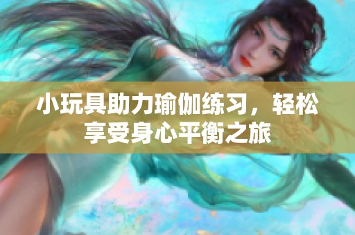 小玩具助力瑜伽练习，轻松享受身心平衡之旅