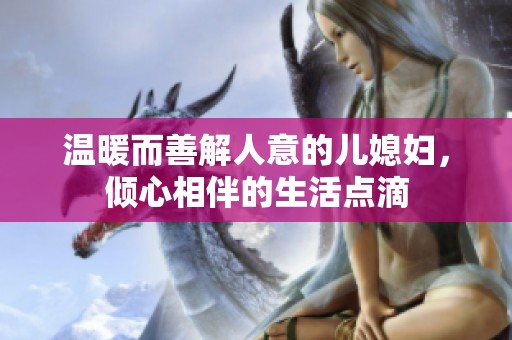 温暖而善解人意的儿媳妇，倾心相伴的生活点滴