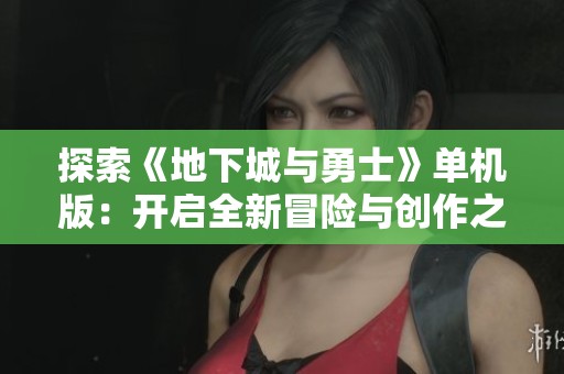 探索《地下城与勇士》单机版：开启全新冒险与创作之旅