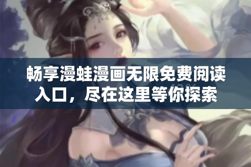 畅享漫蛙漫画无限免费阅读入口，尽在这里等你探索