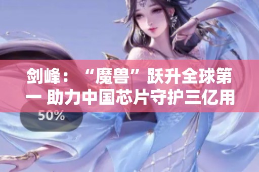 剑峰：“魔兽”跃升全球第一 助力中国芯片守护三亿用户