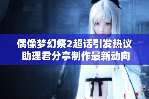 偶像梦幻祭2超话引发热议 助理君分享制作最新动向