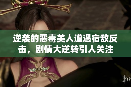 逆袭的恶毒美人遭遇宿敌反击，剧情大逆转引人关注