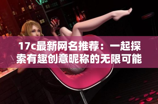 17c最新网名推荐：一起探索有趣创意昵称的无限可能