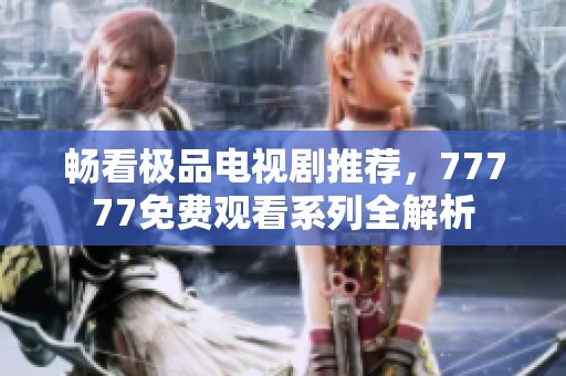 畅看极品电视剧推荐，77777免费观看系列全解析