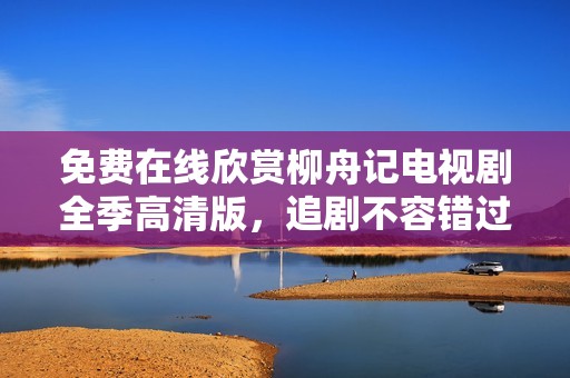免费在线欣赏柳舟记电视剧全季高清版，追剧不容错过