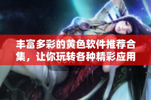 丰富多彩的黄色软件推荐合集，让你玩转各种精彩应用