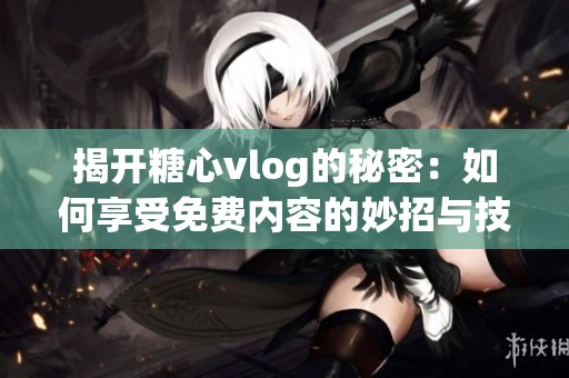 揭开糖心vlog的秘密：如何享受免费内容的妙招与技巧