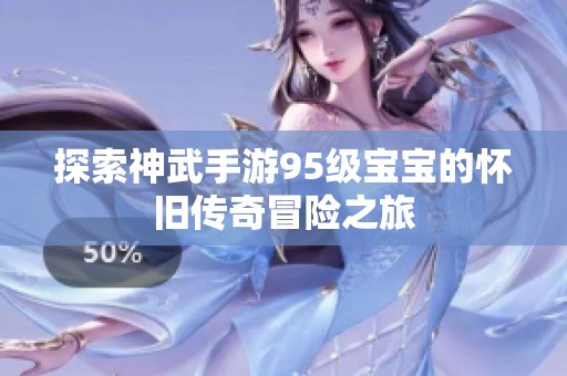 探索神武手游95级宝宝的怀旧传奇冒险之旅