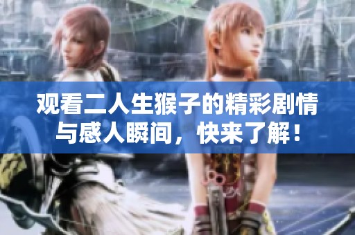 观看二人生猴子的精彩剧情与感人瞬间，快来了解！