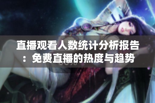 直播观看人数统计分析报告：免费直播的热度与趋势