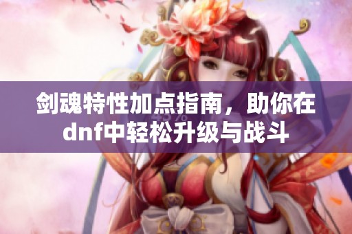 剑魂特性加点指南，助你在dnf中轻松升级与战斗