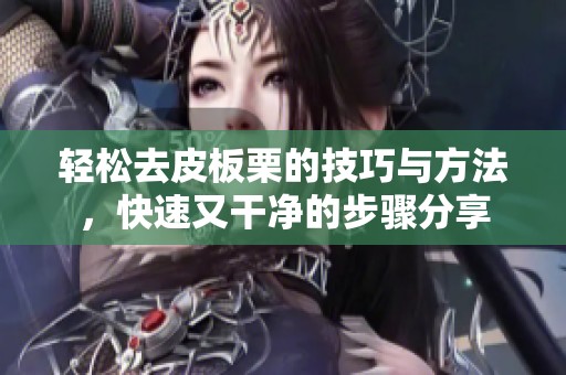 轻松去皮板栗的技巧与方法，快速又干净的步骤分享