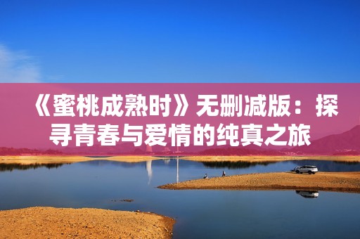 《蜜桃成熟时》无删减版：探寻青春与爱情的纯真之旅