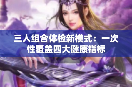 三人组合体检新模式：一次性覆盖四大健康指标