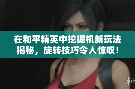 在和平精英中挖掘机新玩法揭秘，旋转技巧令人惊叹！