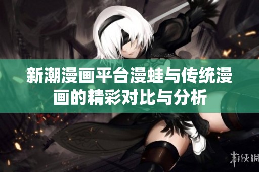 新潮漫画平台漫蛙与传统漫画的精彩对比与分析