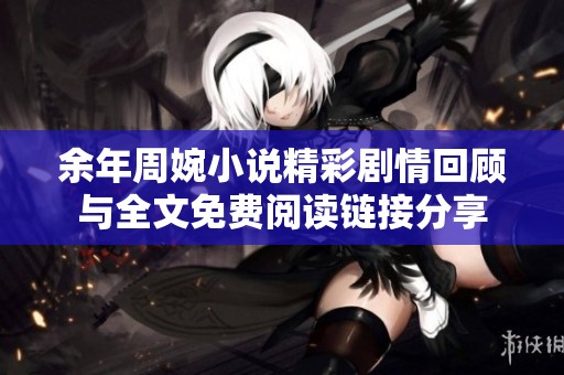 余年周婉小说精彩剧情回顾与全文免费阅读链接分享