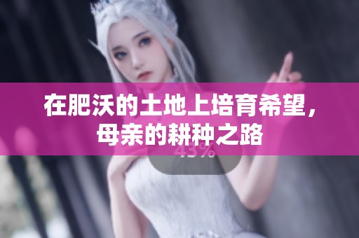 在肥沃的土地上培育希望，母亲的耕种之路