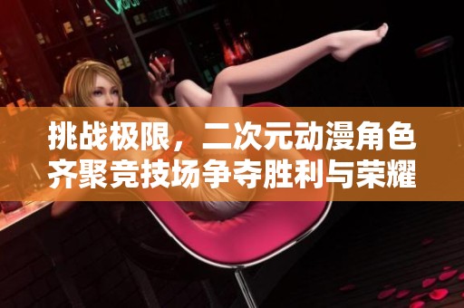 挑战极限，二次元动漫角色齐聚竞技场争夺胜利与荣耀！