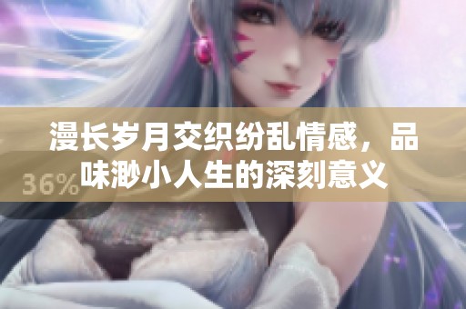 漫长岁月交织纷乱情感，品味渺小人生的深刻意义