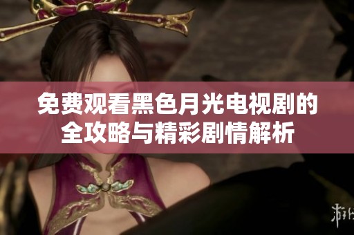 免费观看黑色月光电视剧的全攻略与精彩剧情解析