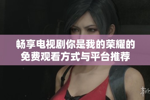 畅享电视剧你是我的荣耀的免费观看方式与平台推荐