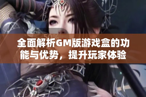 全面解析GM版游戏盒的功能与优势，提升玩家体验