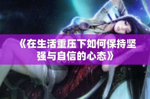 《在生活重压下如何保持坚强与自信的心态》