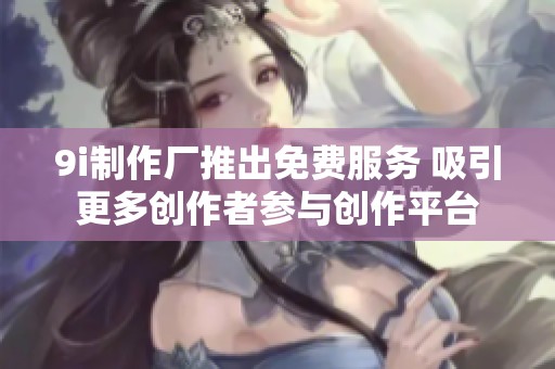 9i制作厂推出免费服务 吸引更多创作者参与创作平台